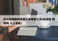 区块链物联网机器人有哪些公司[区块链 物联网 人工智能]