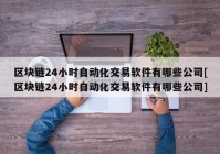 区块链24小时自动化交易软件有哪些公司[区块链24小时自动化交易软件有哪些公司]