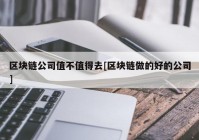 区块链公司值不值得去[区块链做的好的公司]