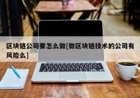 区块链公司要怎么做[做区块链技术的公司有风险么]