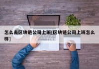 怎么去区块链公司上班[区块链公司上班怎么样]