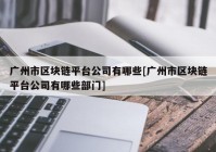 广州市区块链平台公司有哪些[广州市区块链平台公司有哪些部门]