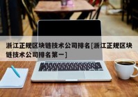 浙江正规区块链技术公司排名[浙江正规区块链技术公司排名第一]