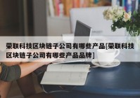 荣联科技区块链子公司有哪些产品[荣联科技区块链子公司有哪些产品品牌]