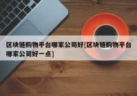 区块链购物平台哪家公司好[区块链购物平台哪家公司好一点]