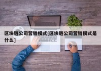 区块链公司营销模式[区块链公司营销模式是什么]