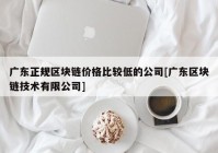 广东正规区块链价格比较低的公司[广东区块链技术有限公司]