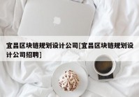 宜昌区块链规划设计公司[宜昌区块链规划设计公司招聘]