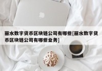 丽水数字货币区块链公司有哪些[丽水数字货币区块链公司有哪些业务]